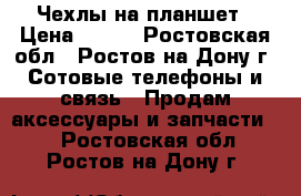 Чехлы на планшет › Цена ­ 200 - Ростовская обл., Ростов-на-Дону г. Сотовые телефоны и связь » Продам аксессуары и запчасти   . Ростовская обл.,Ростов-на-Дону г.